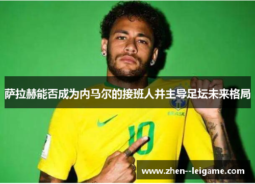 萨拉赫能否成为内马尔的接班人并主导足坛未来格局