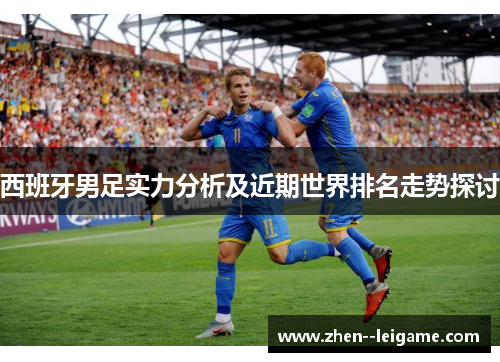 西班牙男足实力分析及近期世界排名走势探讨 西班牙男足实力分析及近期世界排名走势探讨
