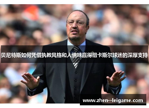 贝尼特斯如何凭借执教风格和人情味赢得纽卡斯尔球迷的深厚支持 贝尼特斯如何凭借执教风格和人情味赢得纽卡斯尔球迷的深厚支持