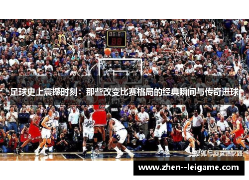 足球史上震撼时刻：那些改变比赛格局的经典瞬间与传奇进球