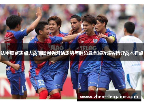 法甲联赛焦点大战前瞻强强对话走势与胜负悬念解析阵容博弈战术看点