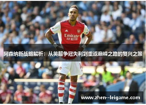 阿森纳新战略解析：从英超争冠失利到重返巅峰之路的复兴之策