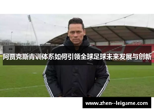 阿贾克斯青训体系如何引领全球足球未来发展与创新