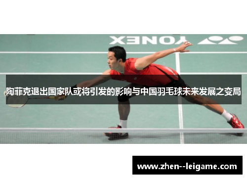 陶菲克退出国家队或将引发的影响与中国羽毛球未来发展之变局