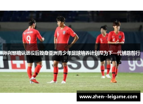 孙兴慜确认退役后投身亚洲青少年足球培养计划愿为下一代铺路前行