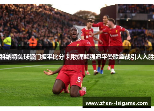 科纳特头球破门扳平比分 利物浦顽强追平曼联鏖战引人入胜