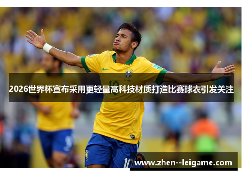2026世界杯宣布采用更轻量高科技材质打造比赛球衣引发关注