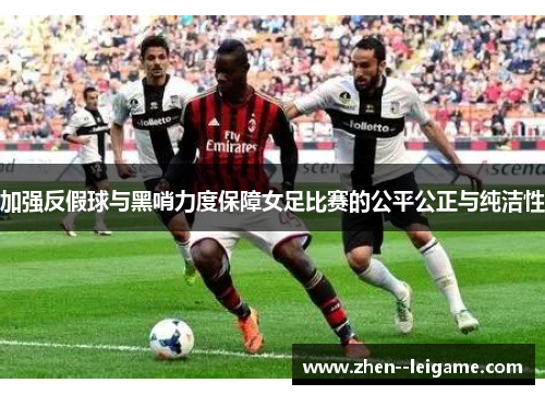 加强反假球与黑哨力度保障女足比赛的公平公正与纯洁性