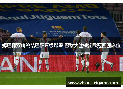 姆巴佩双响终结巴萨晋级希望 巴黎大胜锁定欧冠四强席位