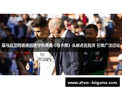 皇马后卫阿诺德因防守失误遭《马卡报》头版点名批评 引发广泛讨论 皇马后卫阿诺德因防守失误遭《马卡报》头版点名批评 引发广泛讨论