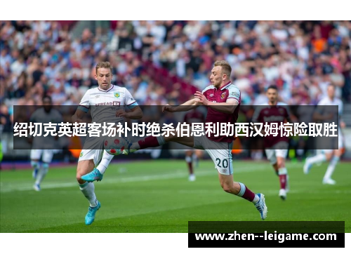 绍切克英超客场补时绝杀伯恩利助西汉姆惊险取胜 绍切克英超客场补时绝杀伯恩利助西汉姆惊险取胜