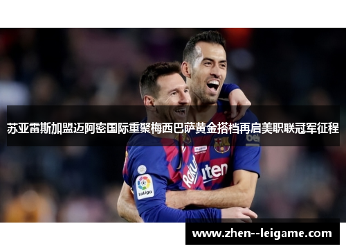 苏亚雷斯加盟迈阿密国际重聚梅西巴萨黄金搭档再启美职联冠军征程 苏亚雷斯加盟迈阿密国际重聚梅西巴萨黄金搭档再启美职联冠军征程